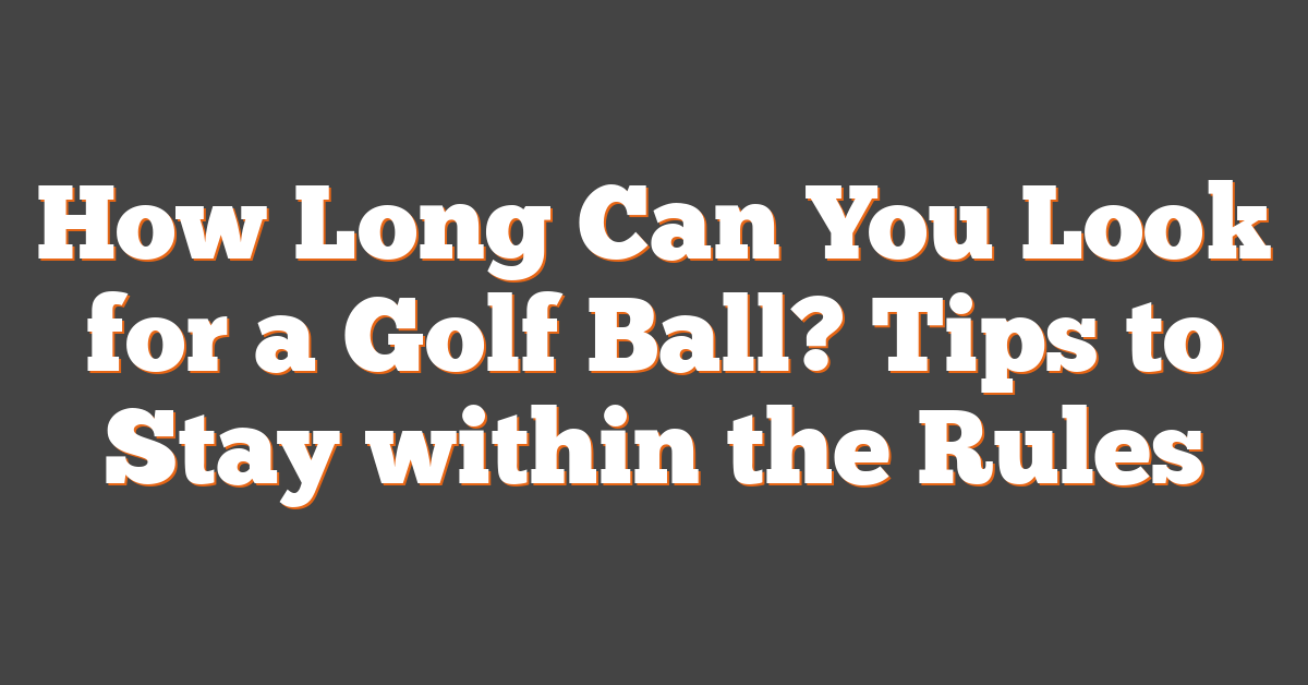 How Long Can You Look for a Golf Ball? Tips to Stay within the Rules