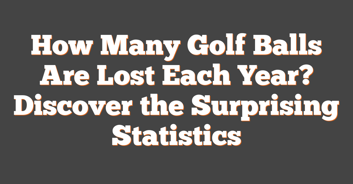 How Many Golf Balls Are Lost Each Year? Discover the Surprising Statistics