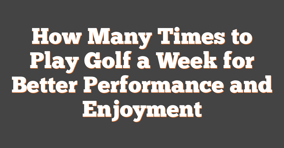 How Many Times to Play Golf a Week for Better Performance and Enjoyment