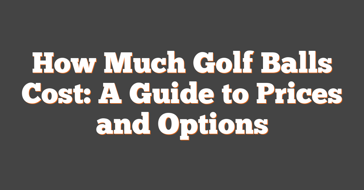 How Much Golf Balls Cost: A Guide to Prices and Options