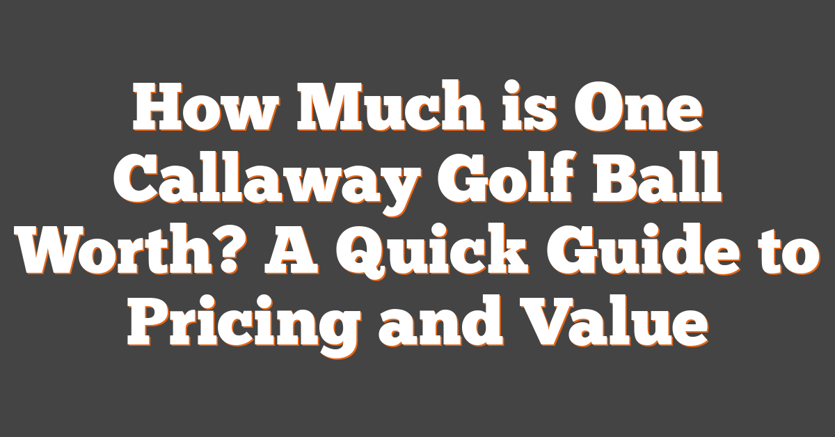 How Much is One Callaway Golf Ball Worth? A Quick Guide to Pricing and Value