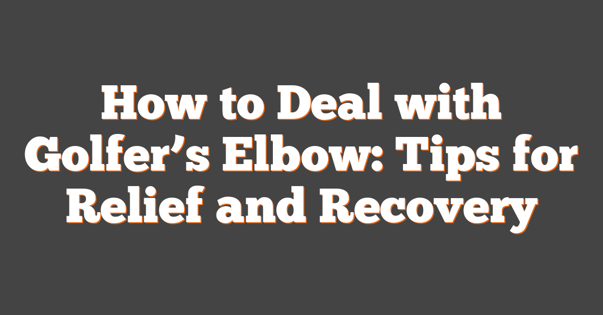 How to Deal with Golfer’s Elbow: Tips for Relief and Recovery