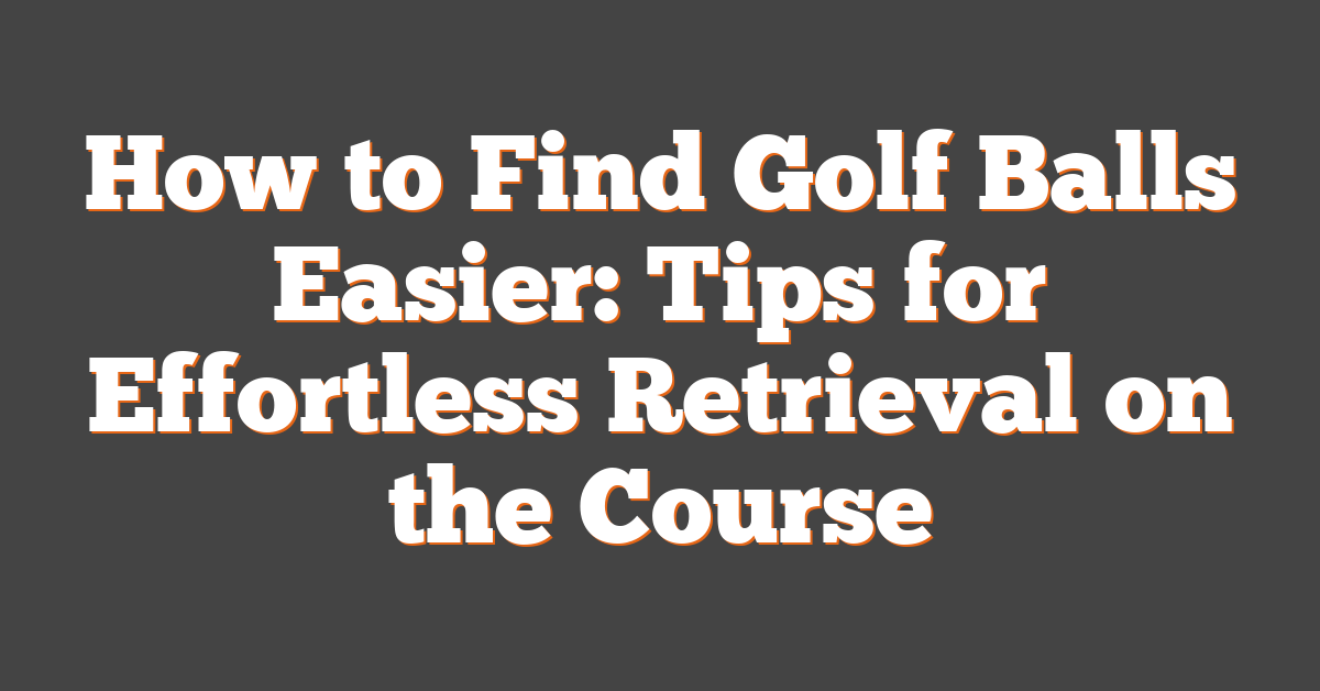 How to Find Golf Balls Easier: Tips for Effortless Retrieval on the Course