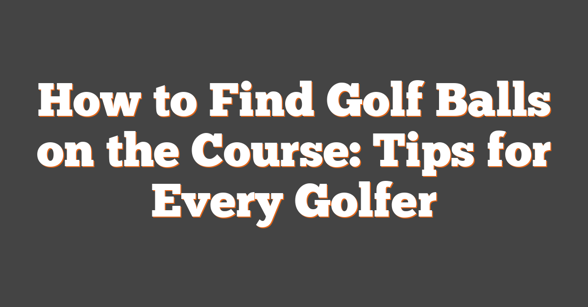 How to Find Golf Balls on the Course: Tips for Every Golfer