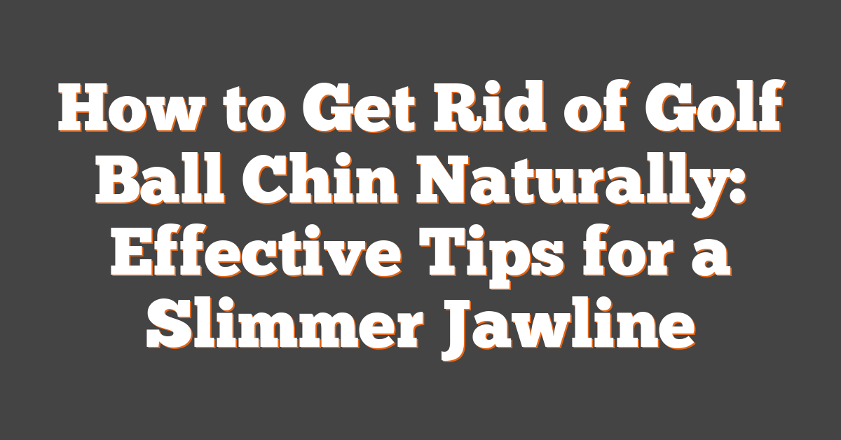 How to Get Rid of Golf Ball Chin Naturally: Effective Tips for a Slimmer Jawline