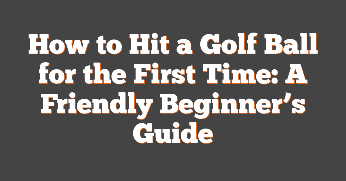 How to Hit a Golf Ball for the First Time: A Friendly Beginner’s Guide