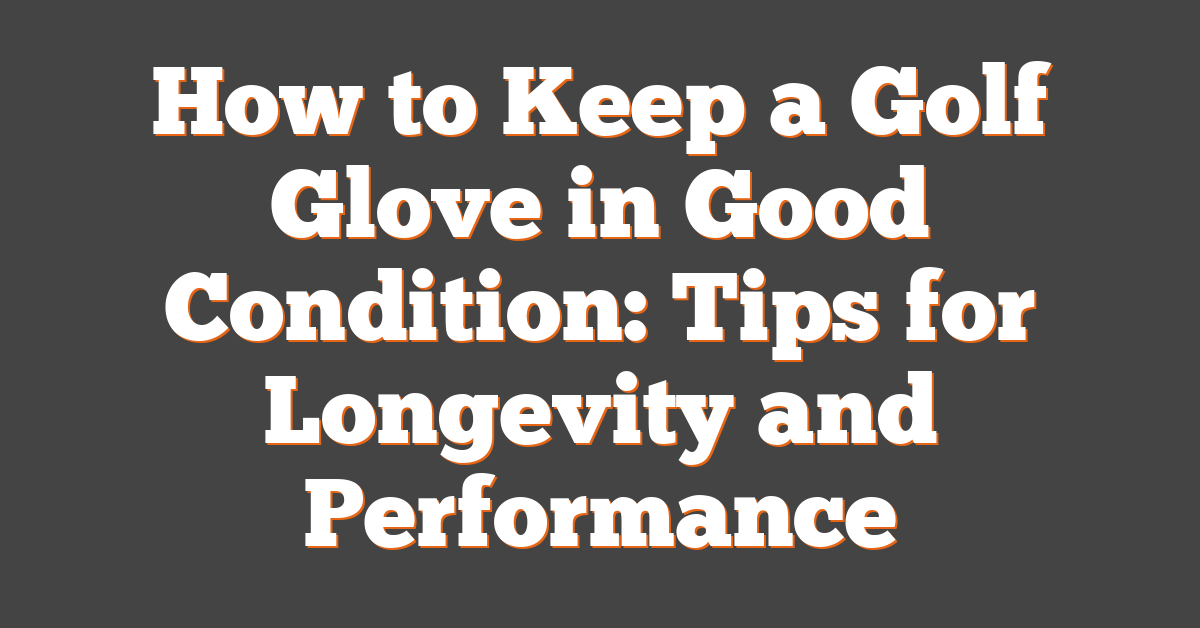 How to Keep a Golf Glove in Good Condition: Tips for Longevity and Performance