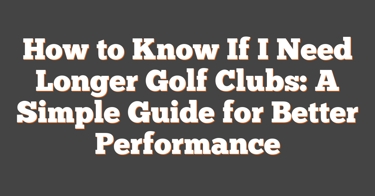 How to Know If I Need Longer Golf Clubs: A Simple Guide for Better Performance