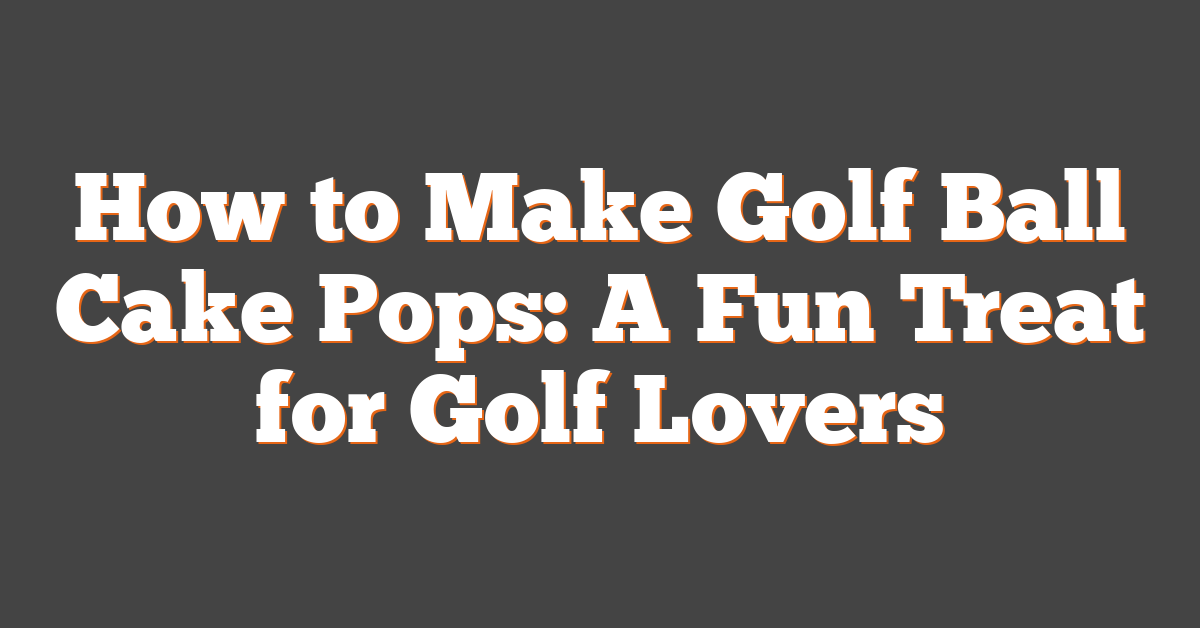 How to Make Golf Ball Cake Pops: A Fun Treat for Golf Lovers