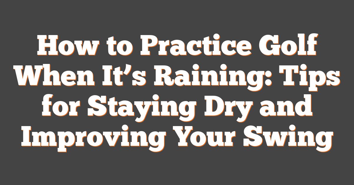 How to Practice Golf When It’s Raining: Tips for Staying Dry and Improving Your Swing