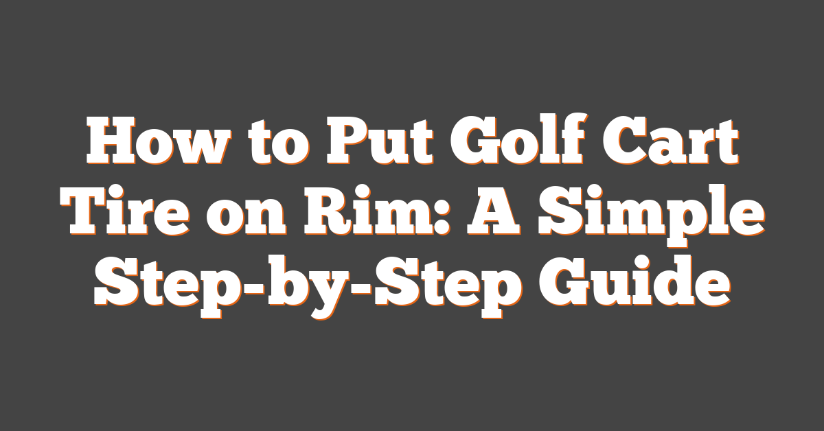 How to Put Golf Cart Tire on Rim: A Simple Step-by-Step Guide