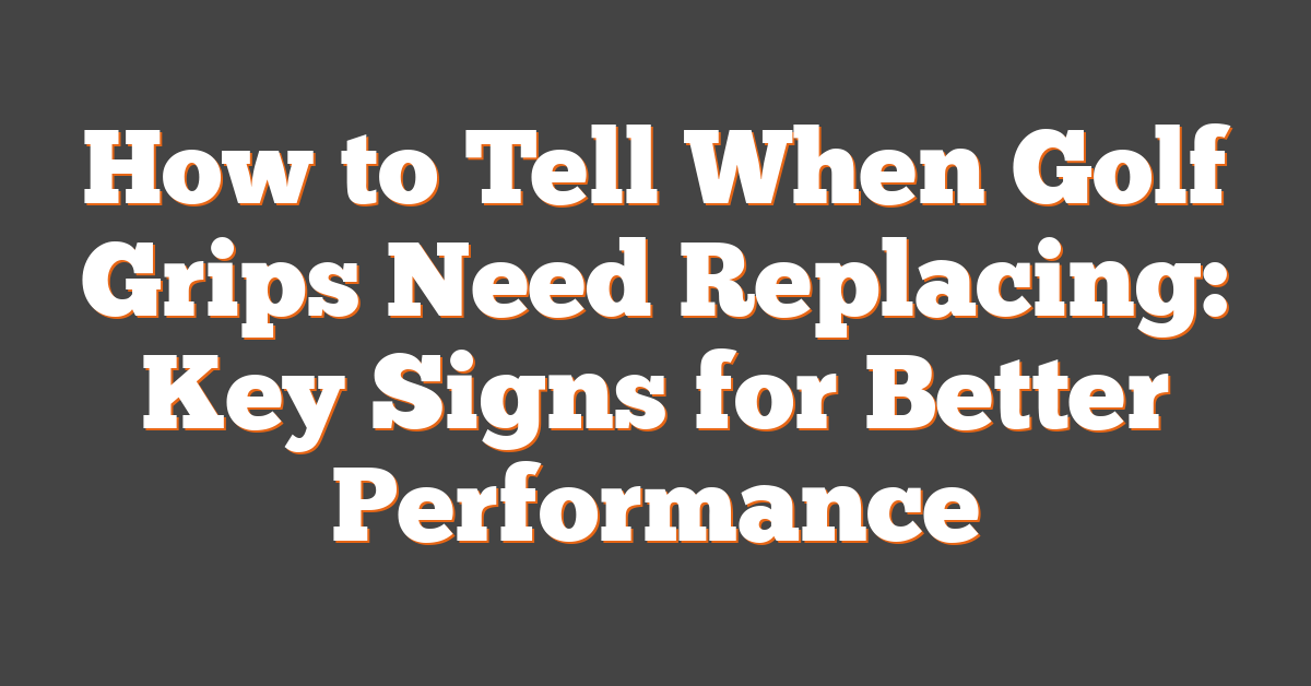 How to Tell When Golf Grips Need Replacing: Key Signs for Better Performance