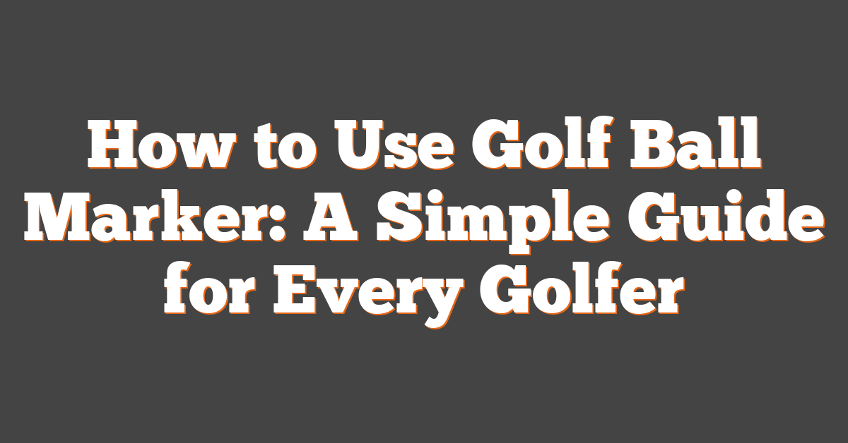 How to Use Golf Ball Marker: A Simple Guide for Every Golfer