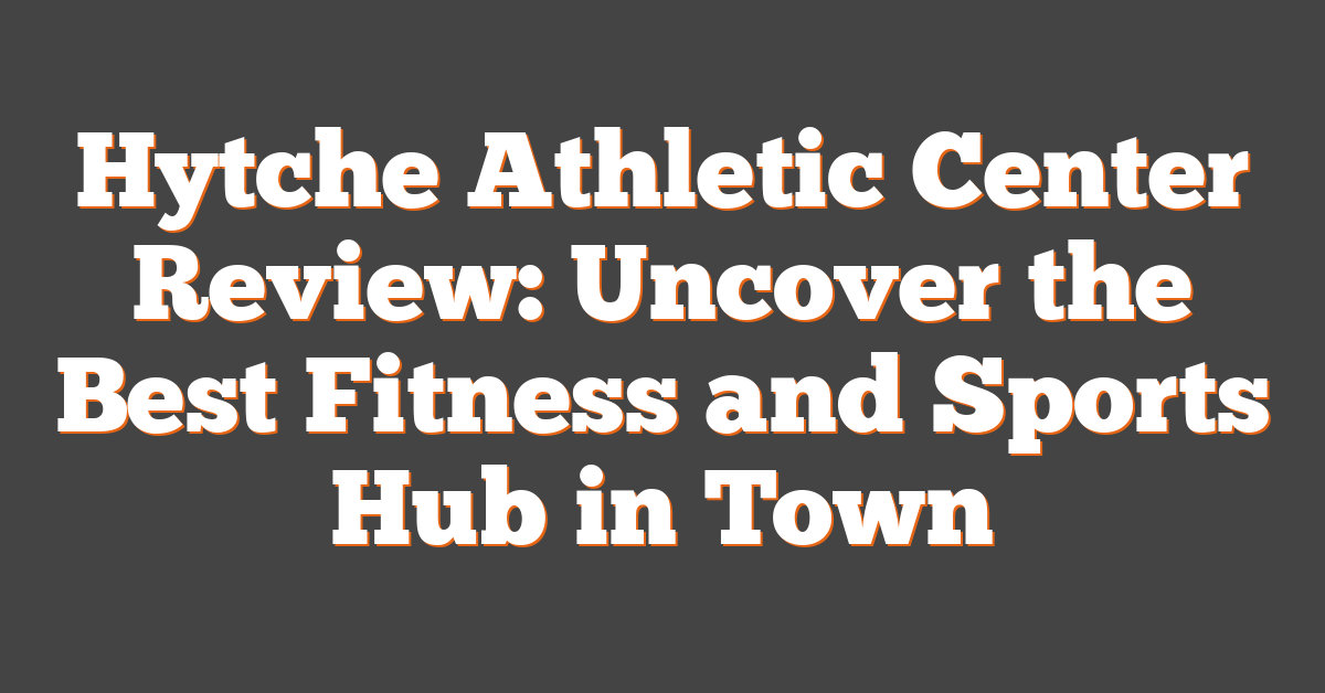 Hytche Athletic Center Review: Uncover the Best Fitness and Sports Hub in Town