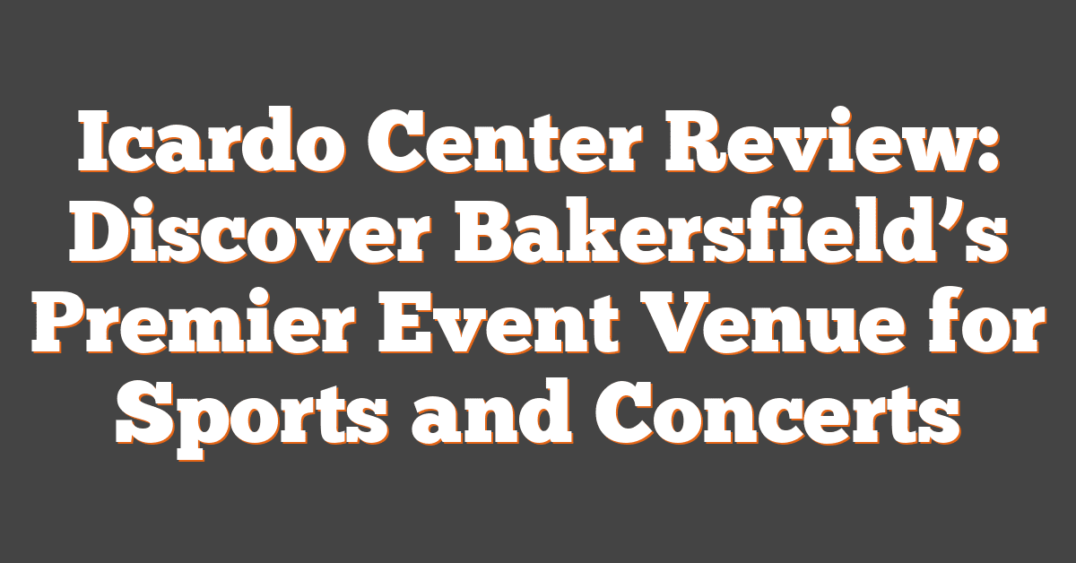 Icardo Center Review: Discover Bakersfield’s Premier Event Venue for Sports and Concerts