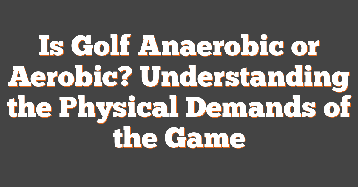 Is Golf Anaerobic or Aerobic? Understanding the Physical Demands of the Game