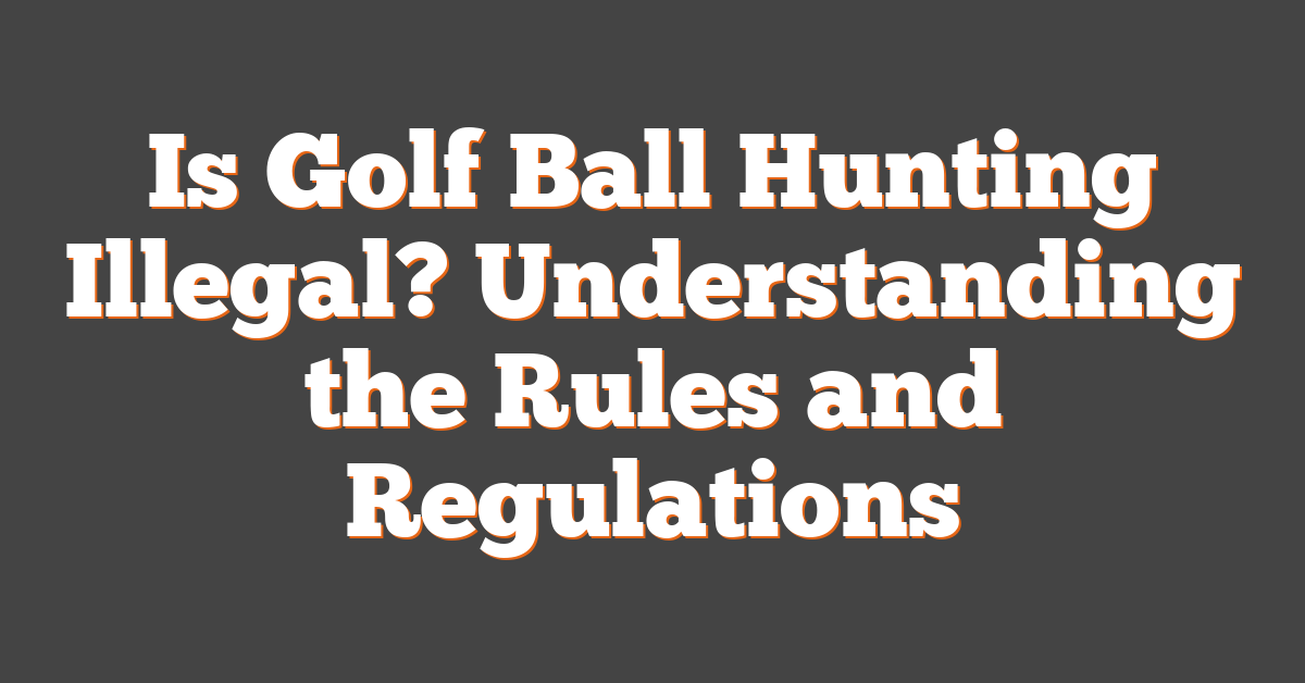 Is Golf Ball Hunting Illegal? Understanding the Rules and Regulations