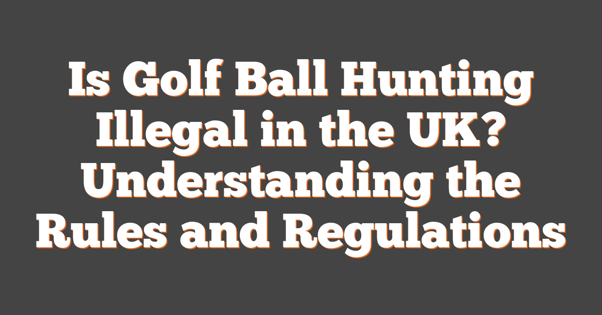 Is Golf Ball Hunting Illegal in the UK? Understanding the Rules and Regulations