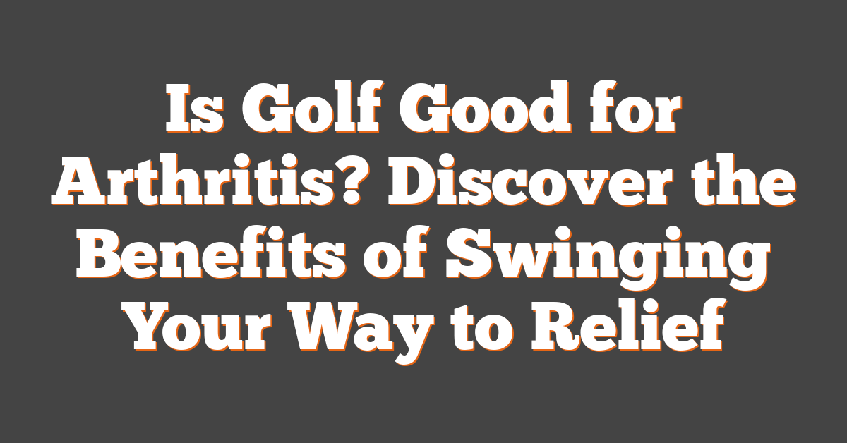 Is Golf Good for Arthritis? Discover the Benefits of Swinging Your Way to Relief