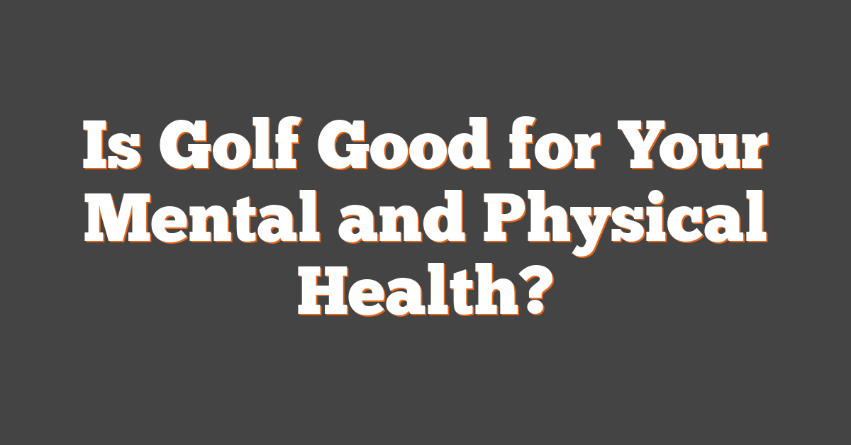 Is Golf Good for Your Mental and Physical Health?