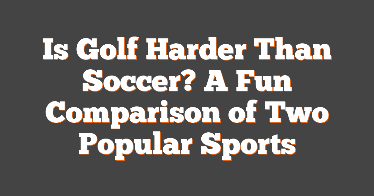 Is Golf Harder Than Soccer? A Fun Comparison of Two Popular Sports