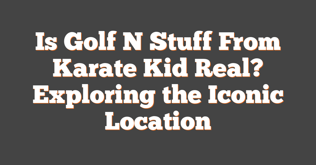 Is Golf N Stuff From Karate Kid Real? Exploring the Iconic Location