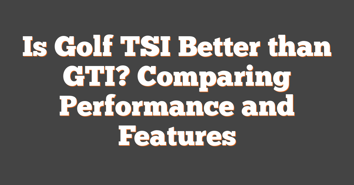 Is Golf TSI Better than GTI? Comparing Performance and Features