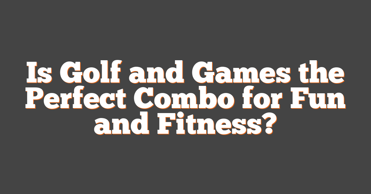 Is Golf and Games the Perfect Combo for Fun and Fitness?