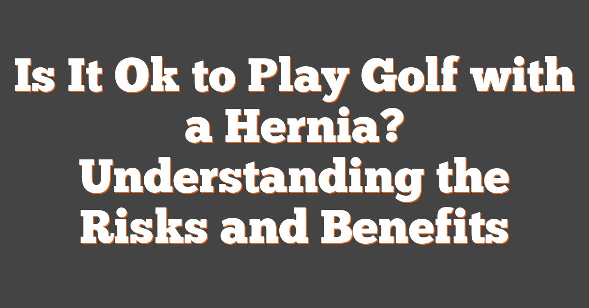 Is It Ok to Play Golf with a Hernia? Understanding the Risks and Benefits