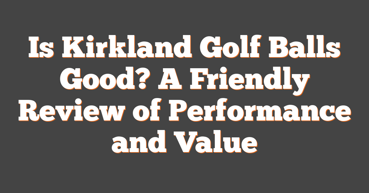 Is Kirkland Golf Balls Good? A Friendly Review of Performance and Value