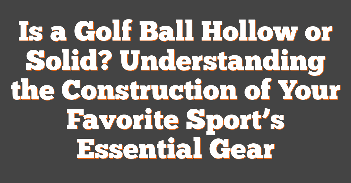 Is a Golf Ball Hollow or Solid? Understanding the Construction of Your Favorite Sport’s Essential Gear