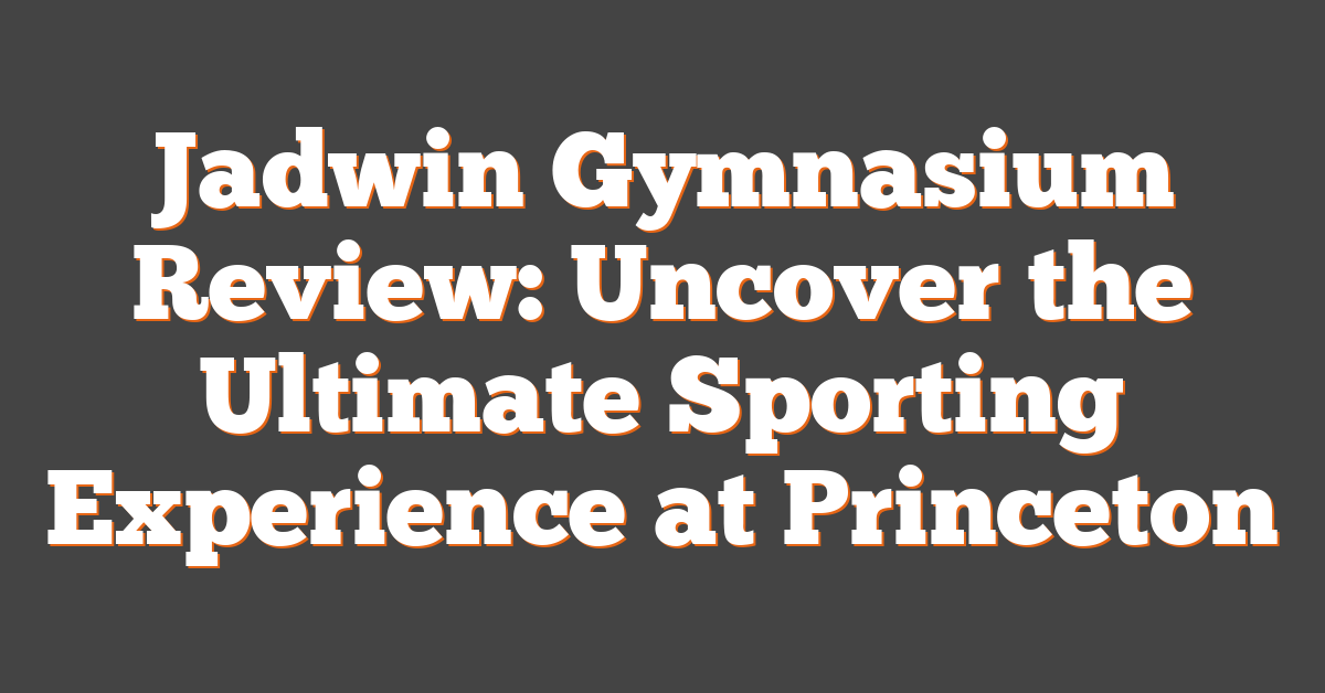 Jadwin Gymnasium Review: Uncover the Ultimate Sporting Experience at Princeton