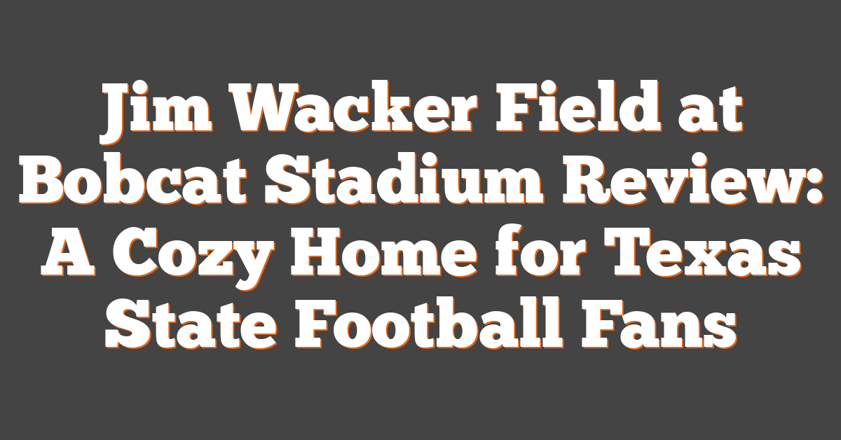 Jim Wacker Field at Bobcat Stadium Review: A Cozy Home for Texas State Football Fans