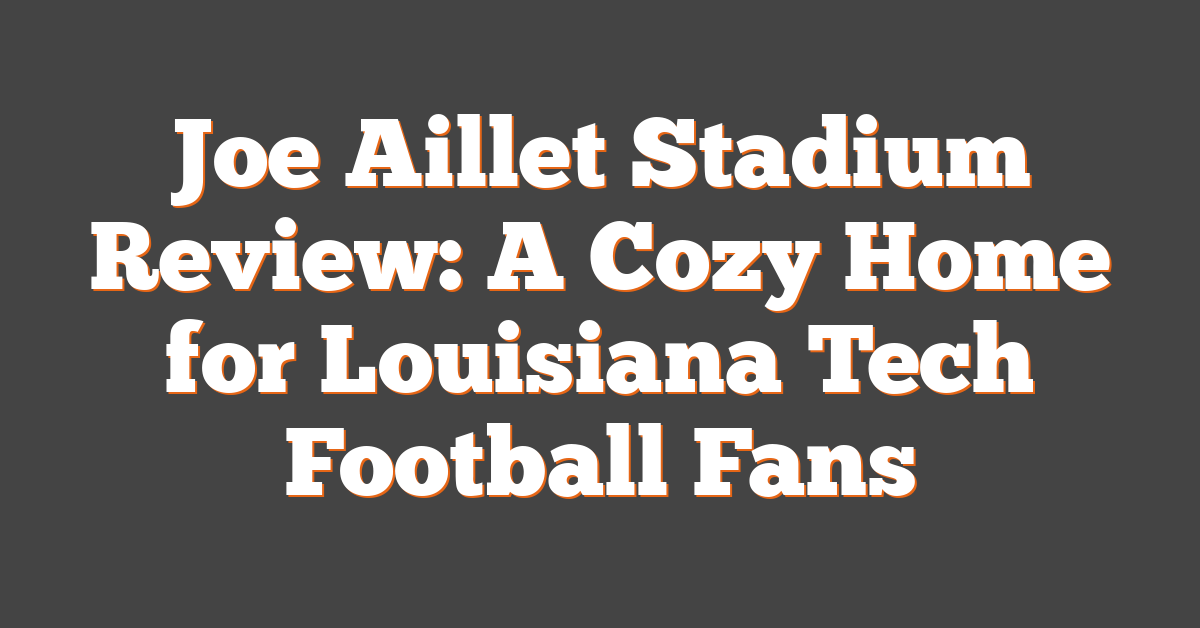 Joe Aillet Stadium Review: A Cozy Home for Louisiana Tech Football Fans