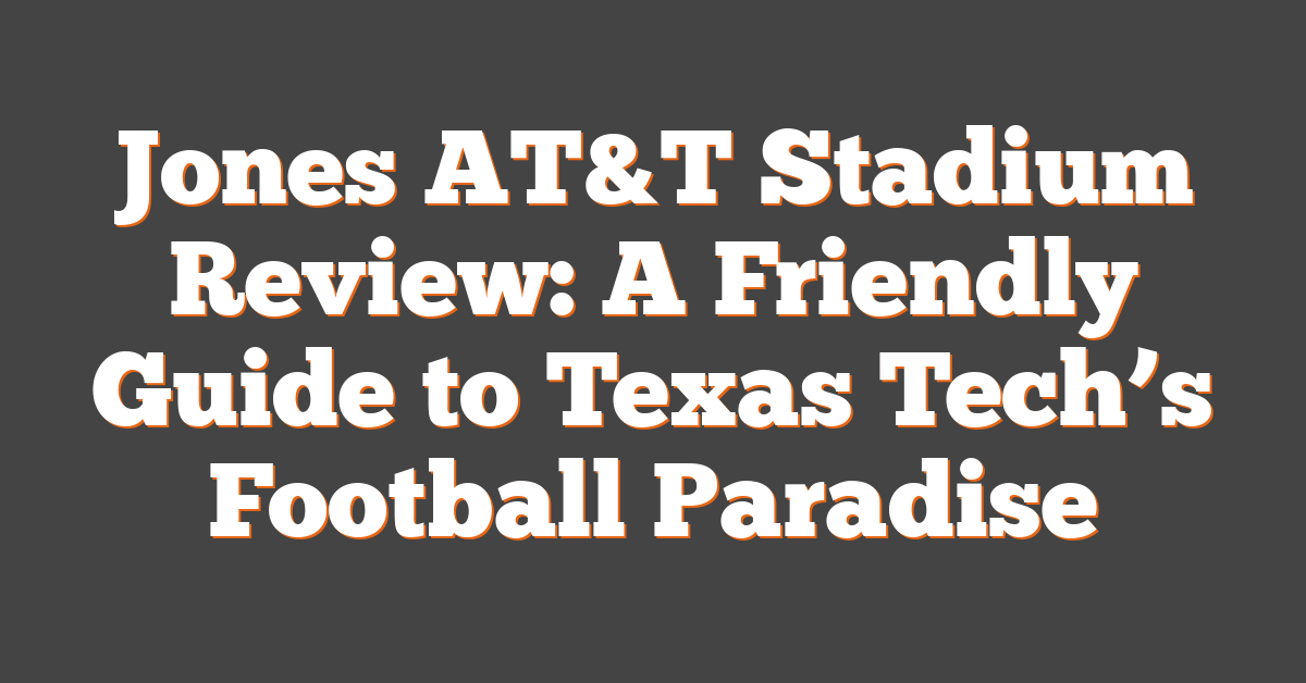 Jones AT&T Stadium Review: A Friendly Guide to Texas Tech’s Football Paradise