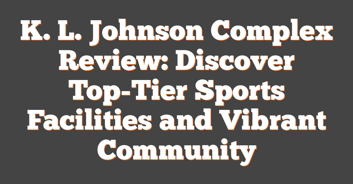 K. L. Johnson Complex Review: Discover Top-Tier Sports Facilities and Vibrant Community