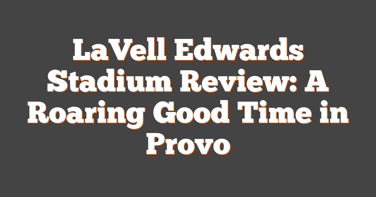 LaVell Edwards Stadium Review: A Roaring Good Time in Provo