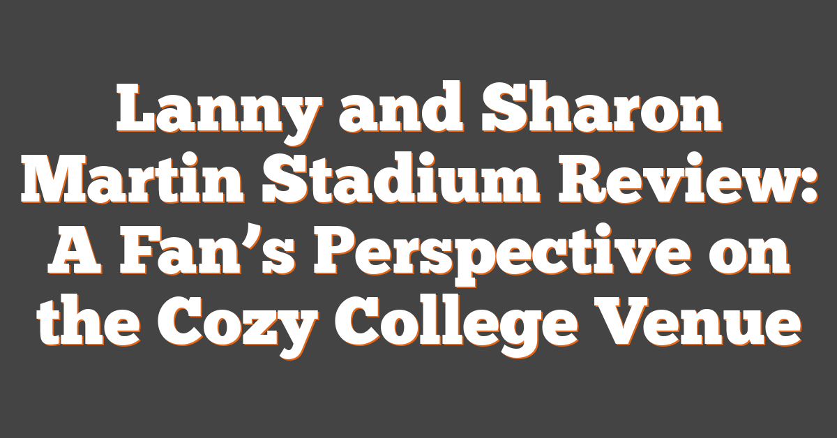 Lanny and Sharon Martin Stadium Review: A Fan’s Perspective on the Cozy College Venue