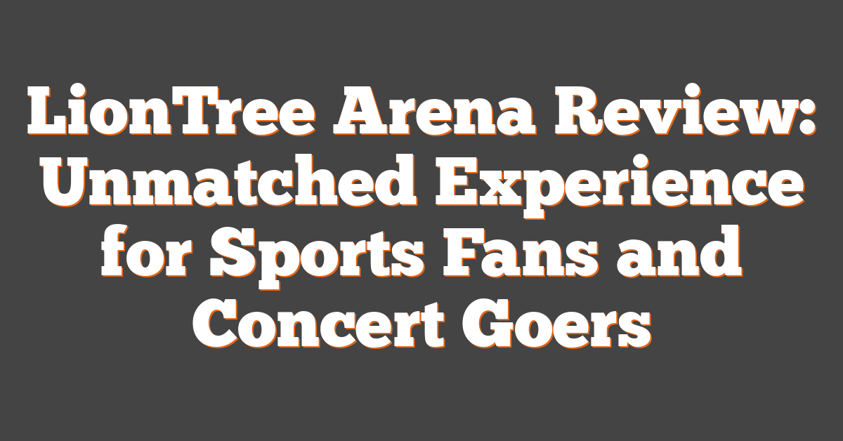 LionTree Arena Review: Unmatched Experience for Sports Fans and Concert Goers