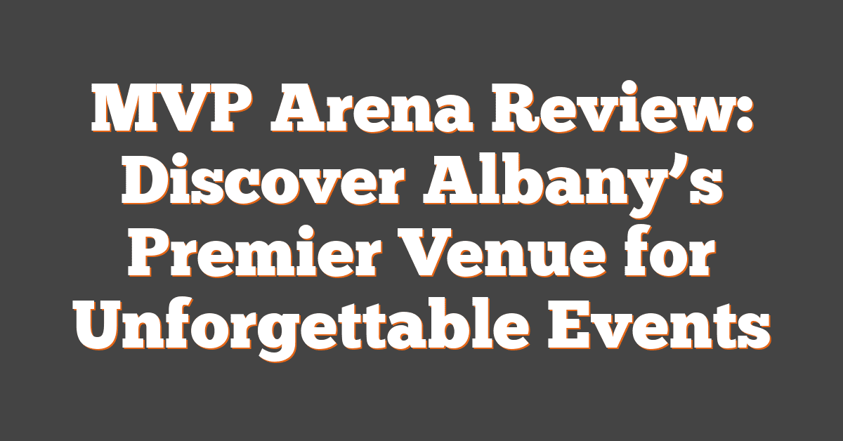 MVP Arena Review: Discover Albany’s Premier Venue for Unforgettable Events