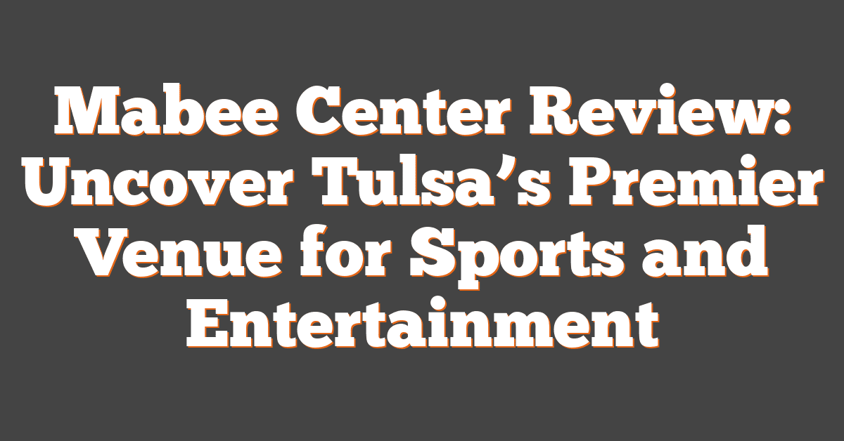 Mabee Center Review: Uncover Tulsa’s Premier Venue for Sports and Entertainment