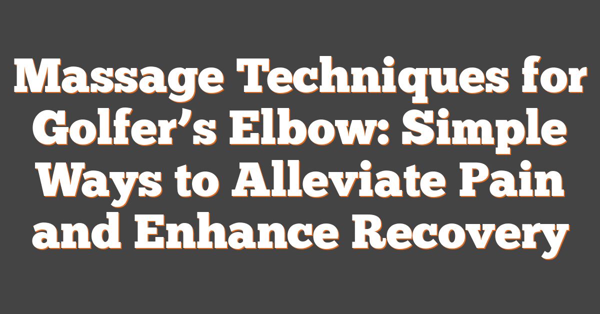 Massage Techniques for Golfer’s Elbow: Simple Ways to Alleviate Pain and Enhance Recovery