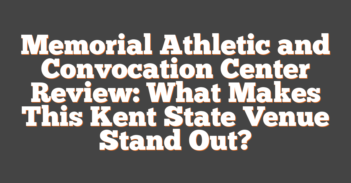 Memorial Athletic and Convocation Center Review: What Makes This Kent State Venue Stand Out?