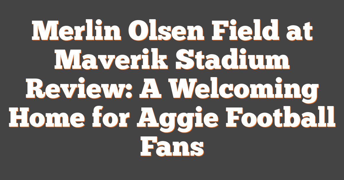 Merlin Olsen Field at Maverik Stadium Review: A Welcoming Home for Aggie Football Fans