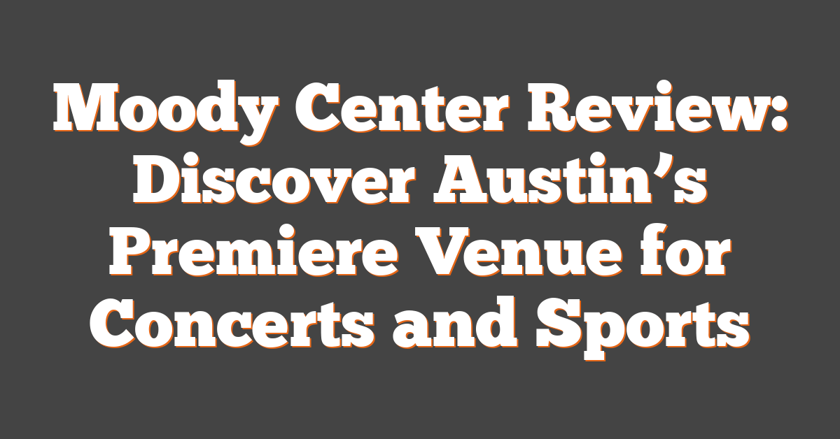 Moody Center Review: Discover Austin’s Premiere Venue for Concerts and Sports