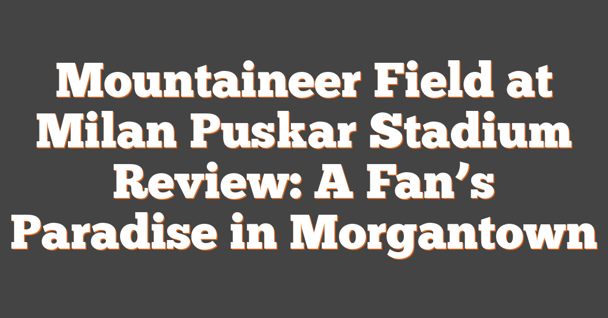 Mountaineer Field at Milan Puskar Stadium Review: A Fan’s Paradise in Morgantown