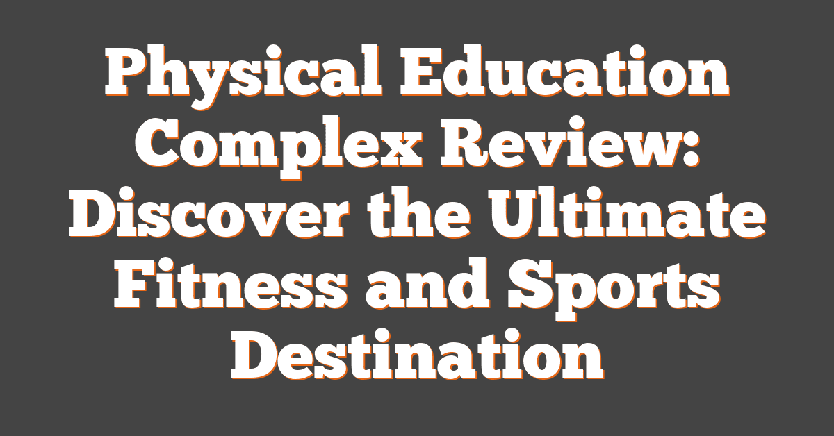 Physical Education Complex Review: Discover the Ultimate Fitness and Sports Destination