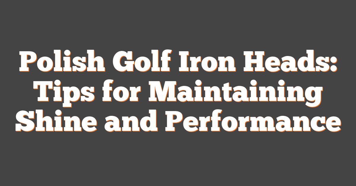 Polish Golf Iron Heads: Tips for Maintaining Shine and Performance