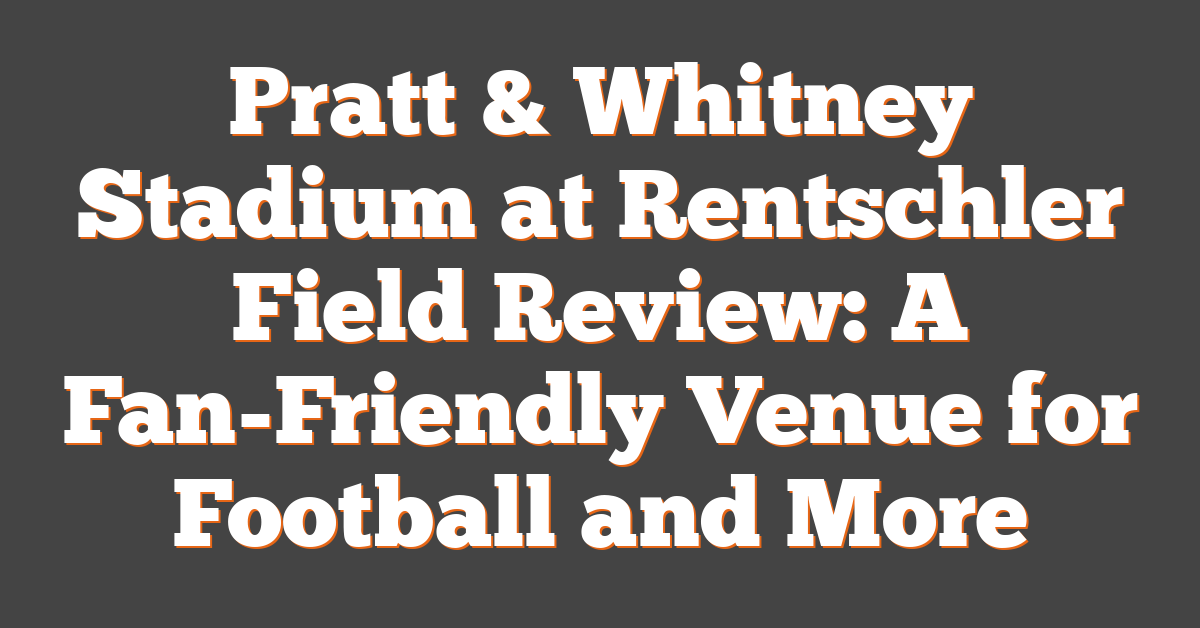 Pratt & Whitney Stadium at Rentschler Field Review: A Fan-Friendly Venue for Football and More