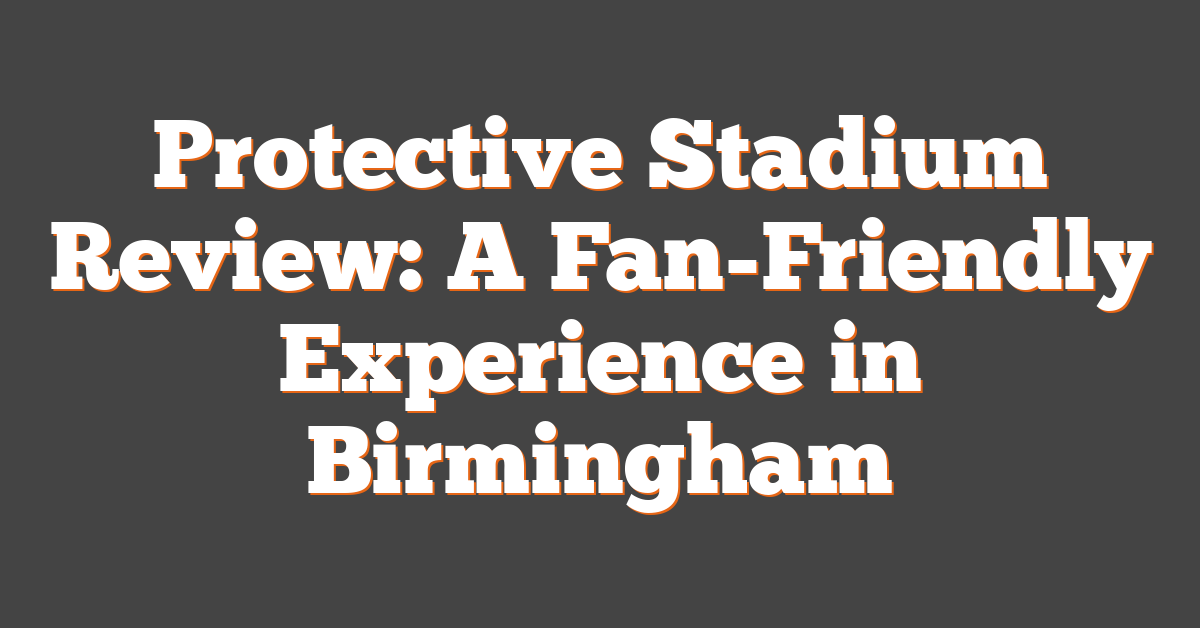 Protective Stadium Review: A Fan-Friendly Experience in Birmingham